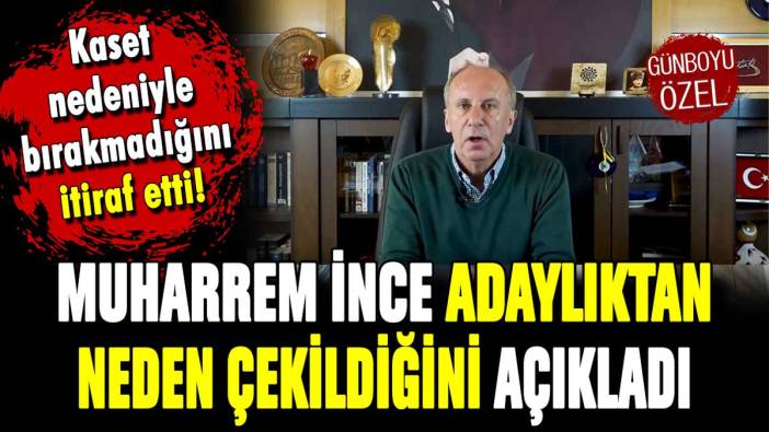 Muharrem İnce adaylıktan neden çekildiğini itiraf etti!