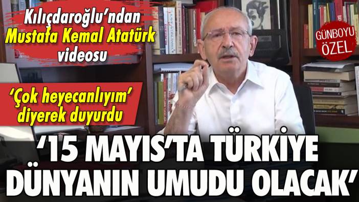 Kılıçdaroğlu'ndan Atatürk videosu: 15 Mayıs'ta Türkiye dünyanın umudu olacak