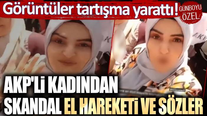 Görüntüler tartışma yarattı: AKP'li kadından skandal el hareketi ve sözler