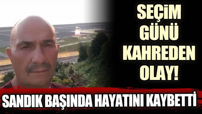 Seçim günü kahreden olay! Sandık başında kalp krizi geçirerek hayatını kaybetti