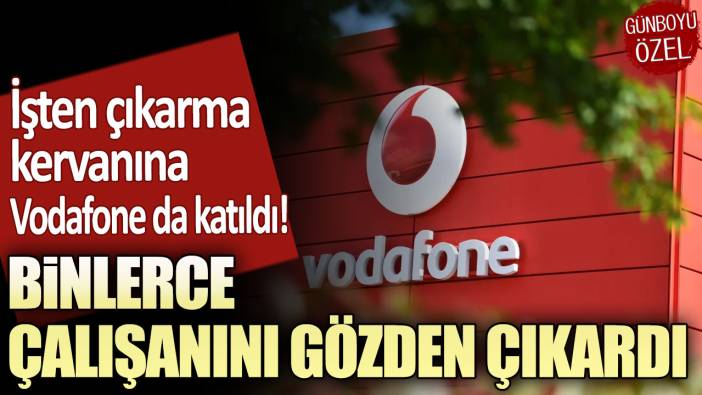 İşten çıkarma kervanına Vodafone da katıldı: Binlerce çalışanını gözden çıkardı!