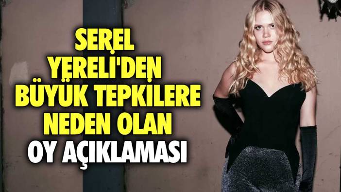 Serel Yereli'den büyük tepkilere neden olan oy açıklaması