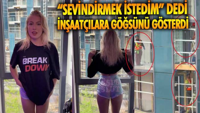 Ünlü fenomen sevindirmek istedim dedi! İnşaatçılara göğüslerini gösterdi