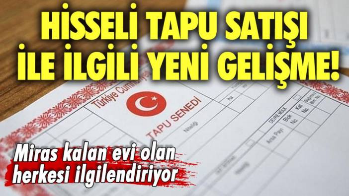 Hisseli tapu satışında yeni gelişme: Miras kalan eviniz varsa dikkat edin!