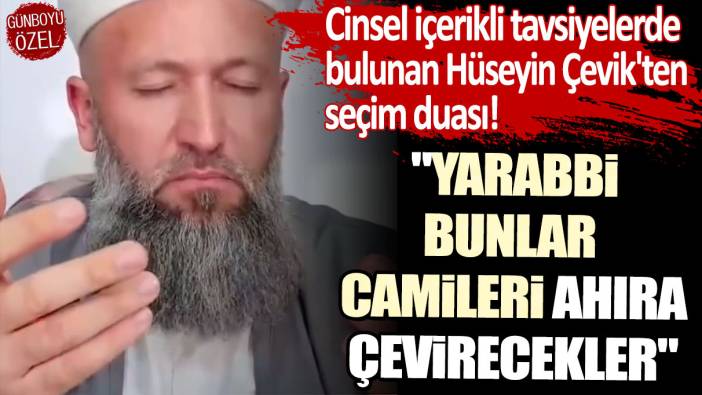 Cinsel içerikli tavsiyelerde bulunan Hüseyin Çevik'ten seçim duası: Yarabbi bunlar camileri ahıra çevirecekler