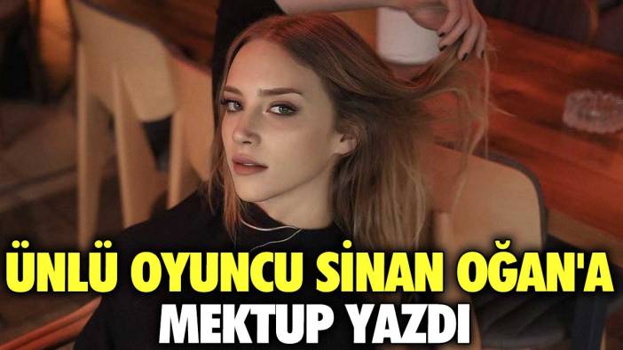 Ünlü oyuncu Sinan Oğan'a mektup yazdı