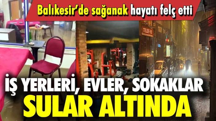 Balıkesir’de sağanak hayatı felç etti: İş yerleri, evler, sokaklar sular altında