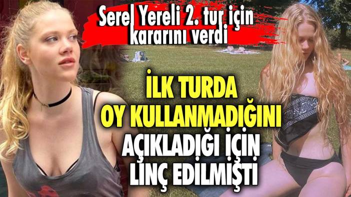 İlk turda oy kullanmadığını açıkladığı için linç edilmişti! Serel Yereli  2. tur için kararını verdi