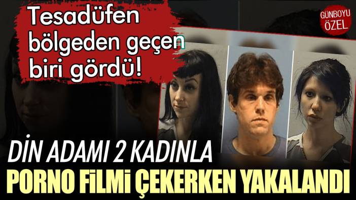 Tesadüfen bölgeden geçen biri gördü: Din adamı 2 kadınla porno filmi çekerken yakalandı