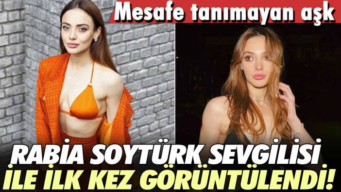 Mesafe tanımayan aşk! Rabia Soytürk sevgilisi ile ilk kez görüntülendi!