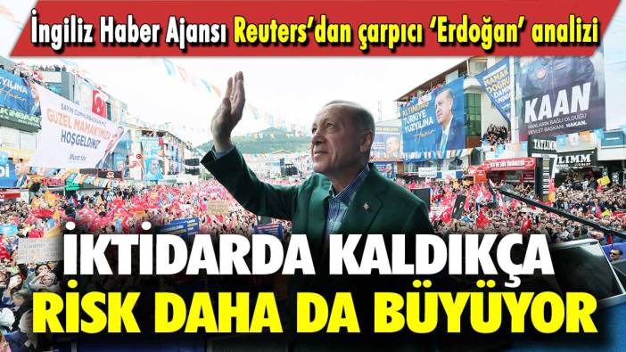 İngiliz Haber Ajansı Reuters’dan çarpıcı Erdoğan analizi: İktidarda kaldıkça risk daha da büyüyor