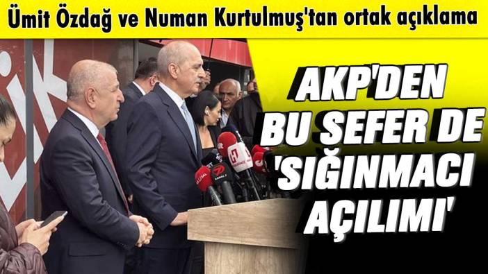 AKP'den bu sefer de 'sığınmacı açılımı': Ümit Özdağ ve Numan Kurtulmuş'tan ortak açıklama