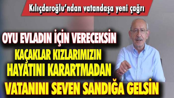 Kılıçdaroğlu’ndan vatandaşa yeni çağrı: Kaçaklar kızlarımızın hayatını karartmadan vatanını seven sandığa gelsin