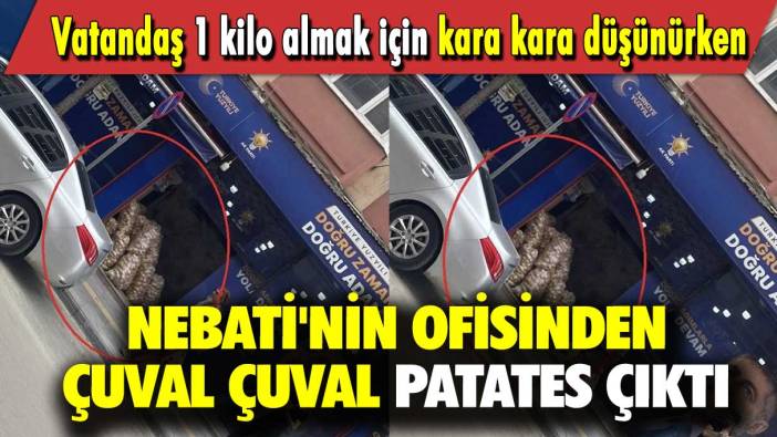 Vatandaş 1 kilo almak için kara kara düşünürken Nebati'nin ofisinden çuval çuval patates çıktı