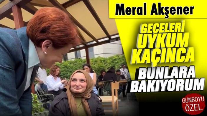 Meral Akşener: Geceleri uykum kaçınca bunlara bakıyorum