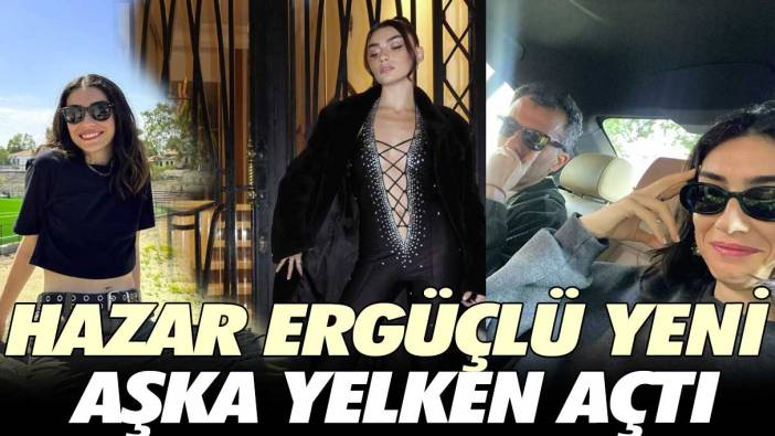 Hazar Ergüçlü yeni aşka yelken açtı