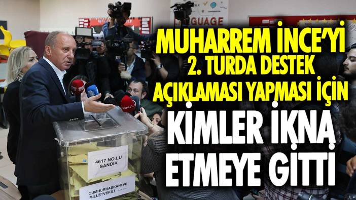 Muharrem İnce’yi 2. Turda destek açıklaması yapması için kimler ikna etmeye gitti? Dikkat çeken isimler…