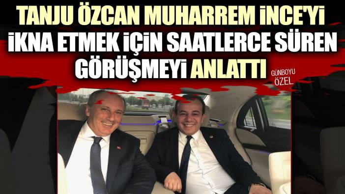 Tanju Özcan Muharrem İnce'yi ikna etmek için saatlerce süren görüşmeyi anlattı