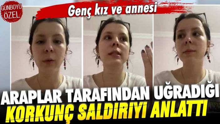 Genç kız ve annesi Araplar tarafından uğradığı korkunç saldırıyı anlattı