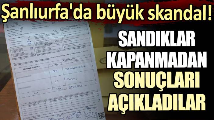 Şanlıurfa'da büyük skandal: Sandıklar kapanmadan sonuçları açıkladılar!