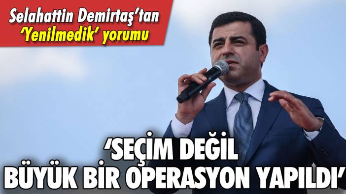 Selahattin Demirtaş'tan 'Yenilmedik' yorumu: 'Seçim değil, büyük bir operasyon'