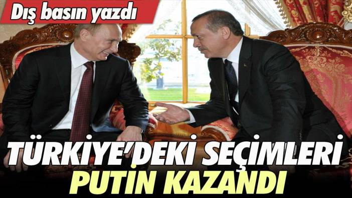 Dış basın yazdı: Türkiye’deki seçimleri Putin kazandı