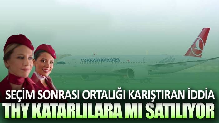 Seçim sonrası Türk Hava Yolları Katarlılara satılacak iddiası ortalığı karıştırmıştı! Açıklama geldi