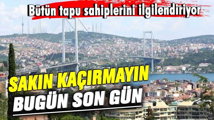 Bütün tapu sahiplerini ilgilendiriyor! Sakın kaçırmayın bugün son gün