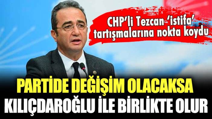 CHP'li Tezcan 'istifa' tartışmalarına noktayı koydu: "Eğer bir değişim olacaksa..."