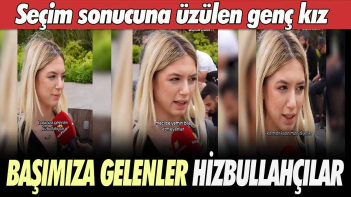 Seçim sonucuna üzülen genç kız: Başımıza gelenler Hizbullahçılar