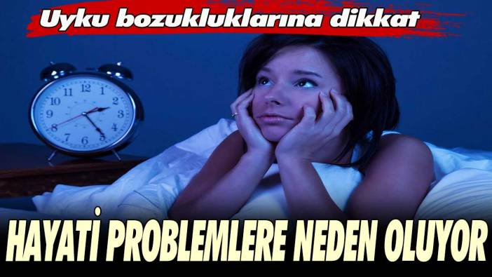 Uyku bozukluklarına dikkat: Hayati problemlere neden oluyor