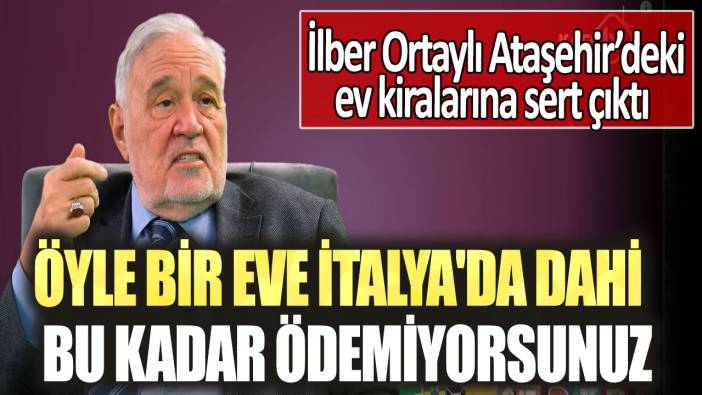 İlber Ortaylı Ataşehir’deki ev kiralarına sert çıktı: Öyle bir eve İtalya'da dahi bu kadar ödemiyorsunuz