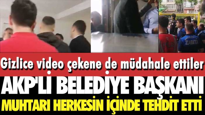 Gizlice video çekene de müdahale ettiler: AKP'li belediye başkanı muhtarı herkesin içinde tehdit etti