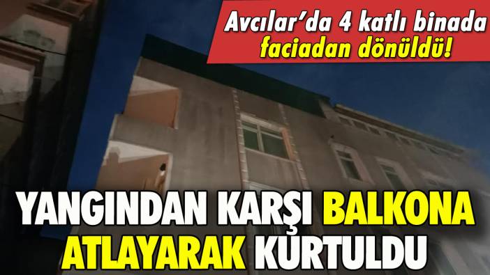 Avcılar'da yangın: Karşı balkona atlayarak kurtuldu!