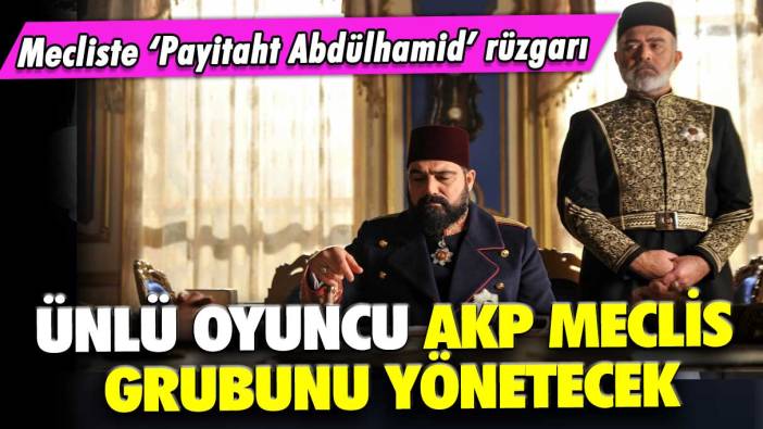 Mecliste Payitaht Abdülhamid rüzgarı: Ünlü oyuncu AKP meclis grubunu yönetecek