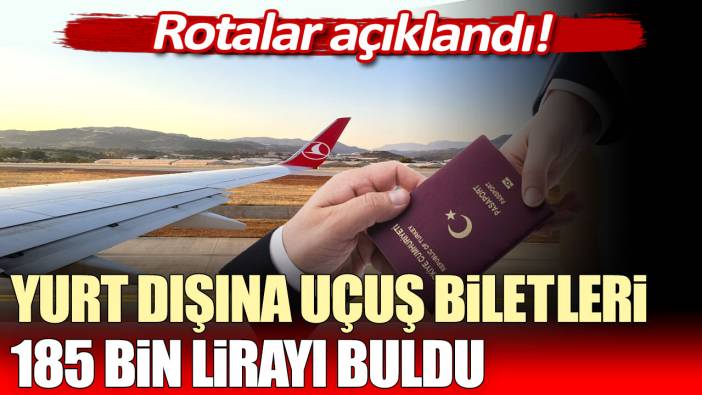 Rotalar açıklandı: Yurt dışı uçuş biletleri 185 bin liraya ulaştı!