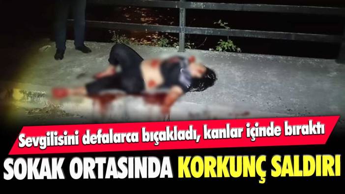 Sevgilisini defalarca bıçakladı, kanlar içinde bıraktı: Sokak ortasında korkunç saldırı