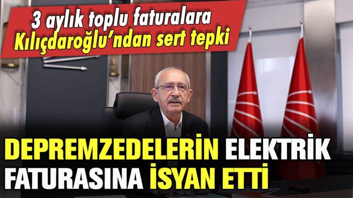 Depremzedelere çıkarılan 3 aylık elektrik faturalarına Kılıçdaroğlu'ndan sert tepki: "Allahtan korkun"