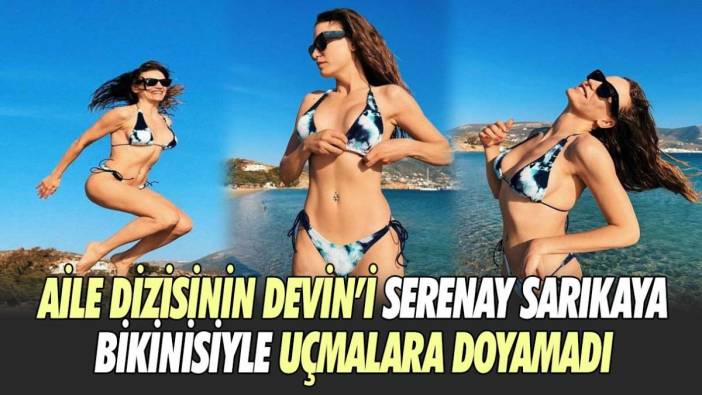 Aile dizisinin Devin'i Serenay Sarıkaya bikinisiyle uçmalara doyamadı