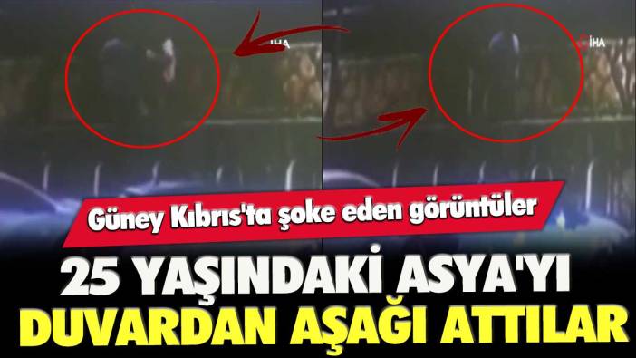 Güney Kıbrıs'ta şoke eden görüntüler: 25 yaşındaki Asya’yı duvardan aşağı attılar