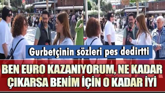 Gurbetçinin sözleri pes dedirtti! Ben Euro kazanıyorum, ne kadar çıkarsa benim için o kadar iyi