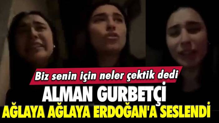 Alman gurbetçi ağlaya ağlaya Erdoğan'a seslendi: Biz senin için neler çektik dedi