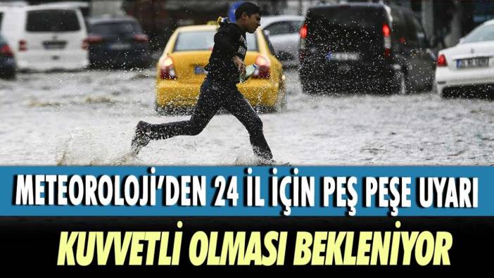 Meteoroloji'den 24 il için peş peşe uyarı! Kuvvetli olması bekleniyor