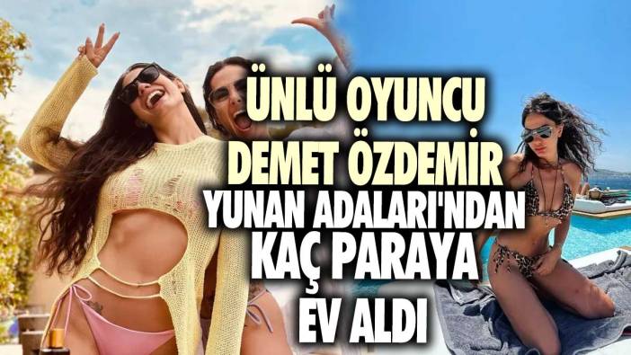 Ünlü oyuncu Demet Özdemir Yunan Adaları'ndan kaç paraya ev aldı