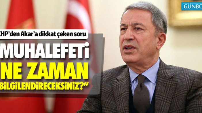 CHP'den Akar'a: "Muhalefeti ne zaman bilgilendireceksiniz?"