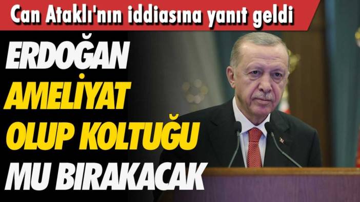 Can Ataklı'nın iddiasına yanıt geldi! Erdoğan ameliyat olup koltuğu bırakacak mı?