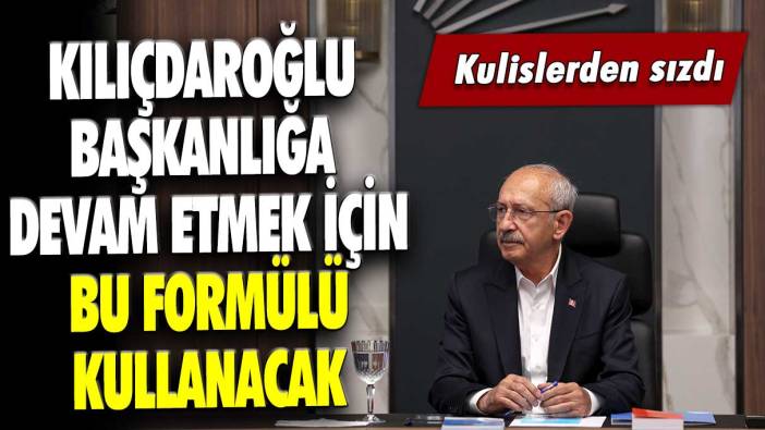 Kulislerden sızdı: Kılıçdaroğlu başkanlığa devam etmek için bu formülü kullanacak