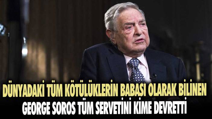 Dünyadaki tüm kötülüklerin babası olarak bilinen George Soros tüm servetini kime devretti