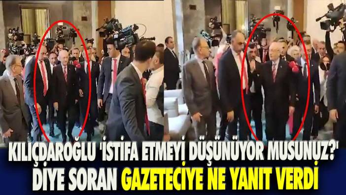 Kılıçdaroğlu 'İstifa etmeyi düşünüyor musunuz?' diye soran gazeteciye ne yanıt verdi