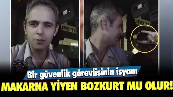 Bir güvenlik görevlisinin isyanı: Makarna yiyen bozkurt mu olur